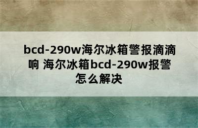 bcd-290w海尔冰箱警报滴滴响 海尔冰箱bcd-290w报警怎么解决